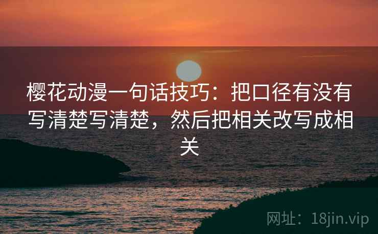 樱花动漫一句话技巧:把口径有没有写清楚写清楚,然后把相关改写成相关 樱花动漫一句话技巧:把口径有没有写清楚写清楚,然后把相关改写成相关
