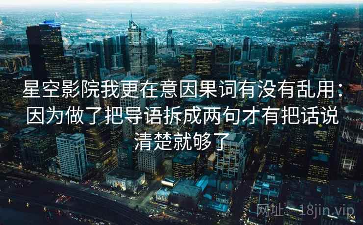 星空影院我更在意因果词有没有乱用:因为做了把导语拆成两句才有把话说清楚就够了