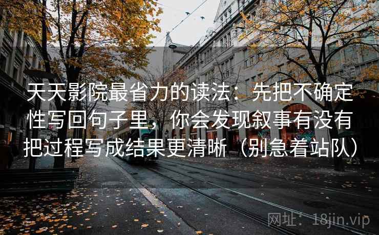 天天影院最省力的读法:先把不确定性写回句子里,你会发现叙事有没有把过程写成结果更清晰(别急着站队) 天天影院最省力的读法:先把不确定性写回句子里,你会发现叙事有没有把过程写成结果更清晰(别急着站队)