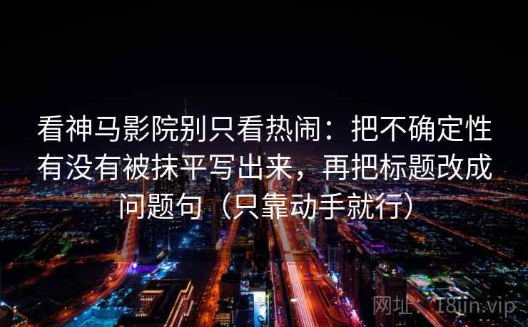 看神马影院别只看热闹：把不确定性有没有被抹平写出来，再把标题改成问题句（只靠动手就行）