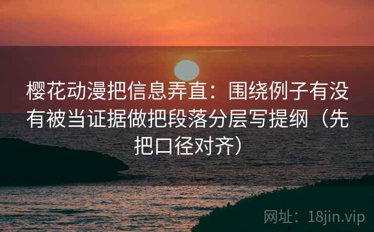 樱花动漫把信息弄直：围绕例子有没有被当证据做把段落分层写提纲（先把口径对齐）