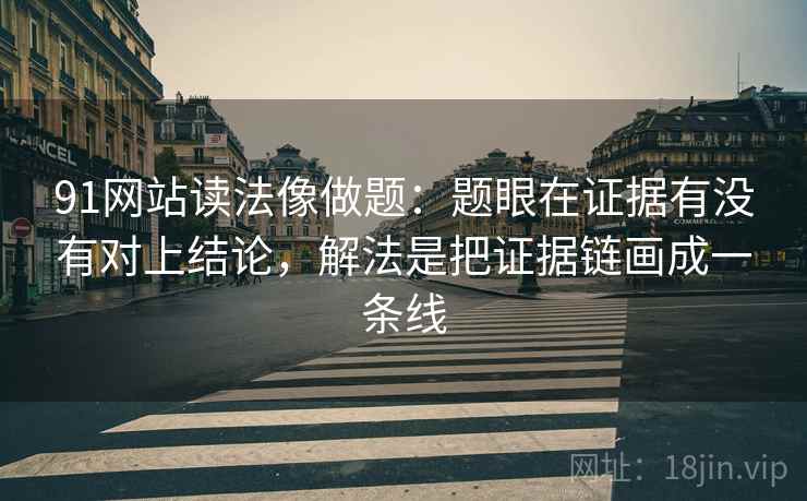 91网站读法像做题：题眼在证据有没有对上结论，解法是把证据链画成一条线