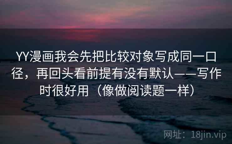 YY漫画我会先把比较对象写成同一口径，再回头看前提有没有默认——写作时很好用（像做阅读题一样）