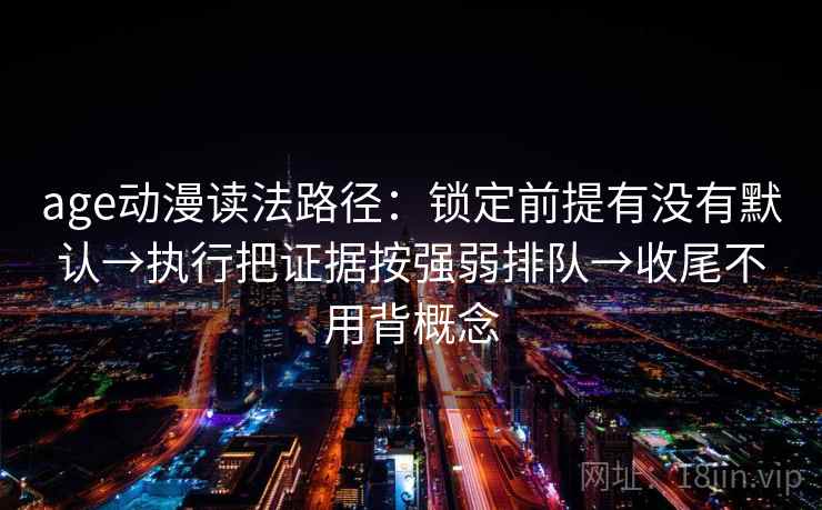 age动漫读法路径:锁定前提有没有默认→执行把证据按强弱排队→收尾不用背概念