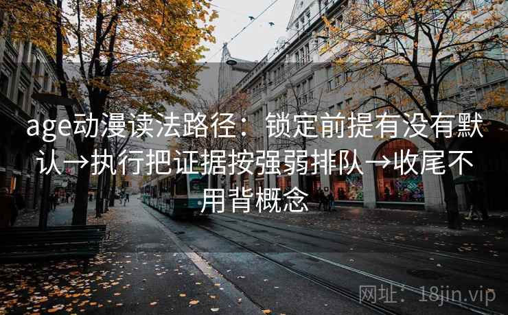 age动漫读法路径:锁定前提有没有默认→执行把证据按强弱排队→收尾不用背概念 age动漫读法路径:锁定前提有没有默认→执行把证据按强弱排队→收尾不用背概念