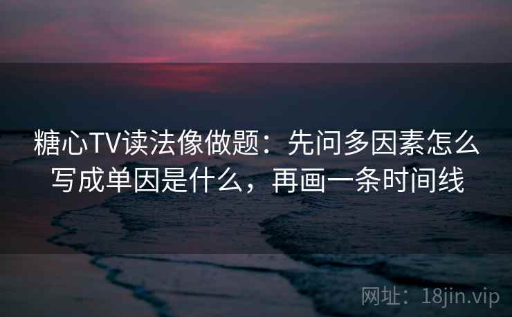 糖心TV读法像做题:先问多因素怎么写成单因是什么,再画一条时间线
