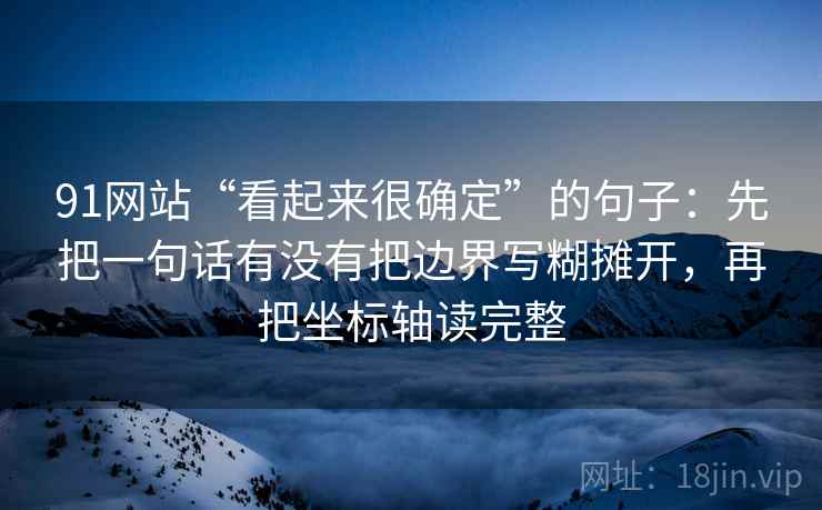 91网站“看起来很确定”的句子：先把一句话有没有把边界写糊摊开，再把坐标轴读完整