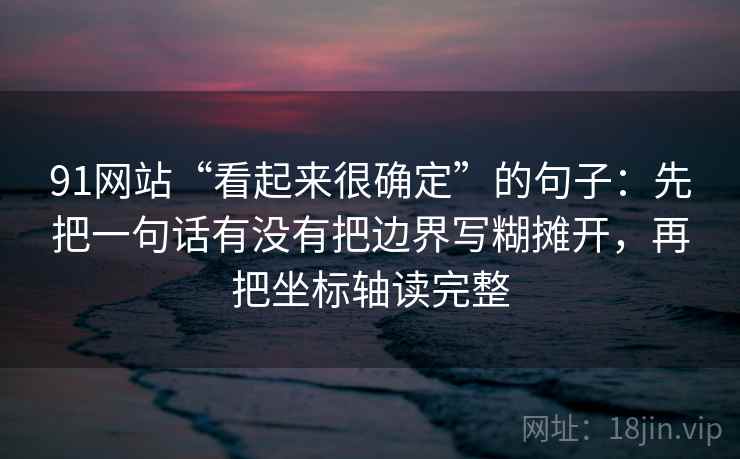 91网站“看起来很确定”的句子：先把一句话有没有把边界写糊摊开，再把坐标轴读完整
