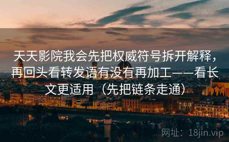 天天影院我会先把权威符号拆开解释，再回头看转发语有没有再加工——看长文更适用（先把链条走通）