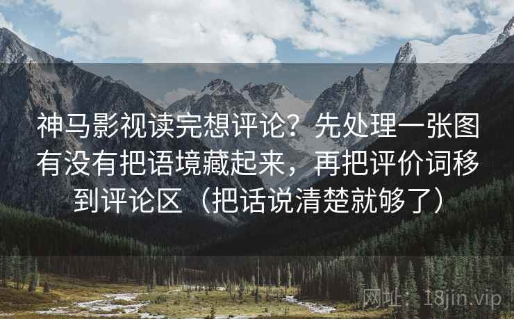神马影视读完想评论？先处理一张图有没有把语境藏起来，再把评价词移到评论区（把话说清楚就够了）