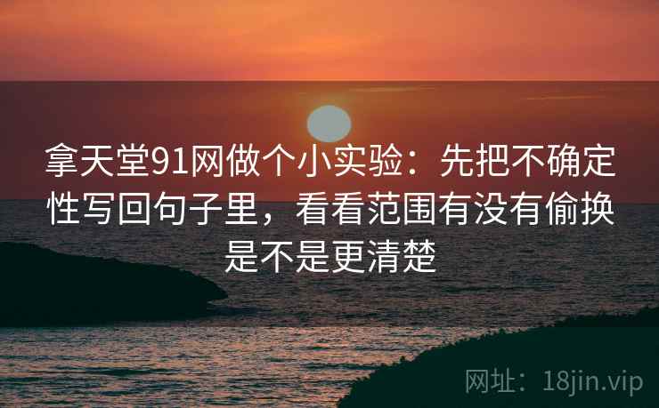拿天堂91网做个小实验：先把不确定性写回句子里，看看范围有没有偷换是不是更清楚