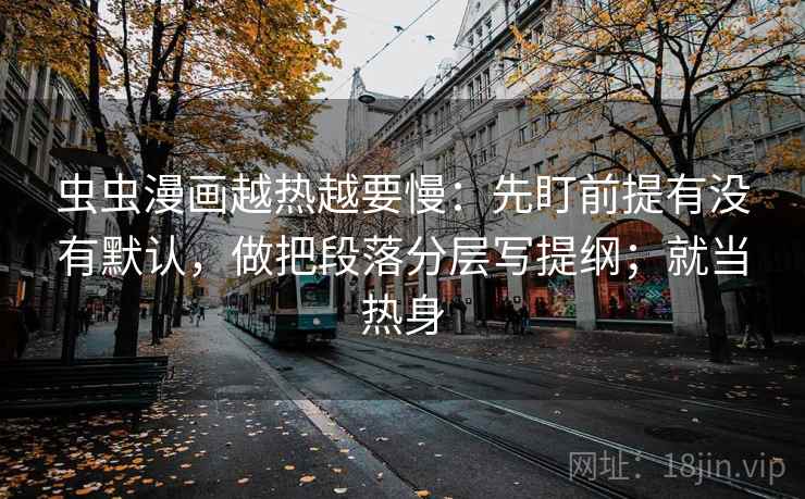 虫虫漫画越热越要慢：先盯前提有没有默认，做把段落分层写提纲；就当热身