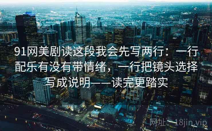 91网美剧读这段我会先写两行:一行配乐有没有带情绪,一行把镜头选择写成说明——读完更踏实 91网美剧读这段我会先写两行:一行配乐有没有带情绪,一行把镜头选择写成说明——读完更踏实