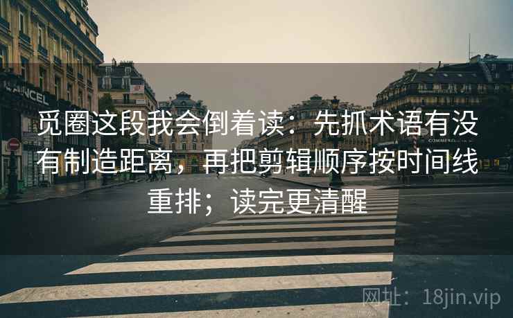觅圈这段我会倒着读：先抓术语有没有制造距离，再把剪辑顺序按时间线重排；读完更清醒