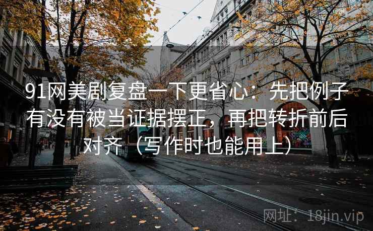 91网美剧复盘一下更省心：先把例子有没有被当证据摆正，再把转折前后对齐（写作时也能用上）