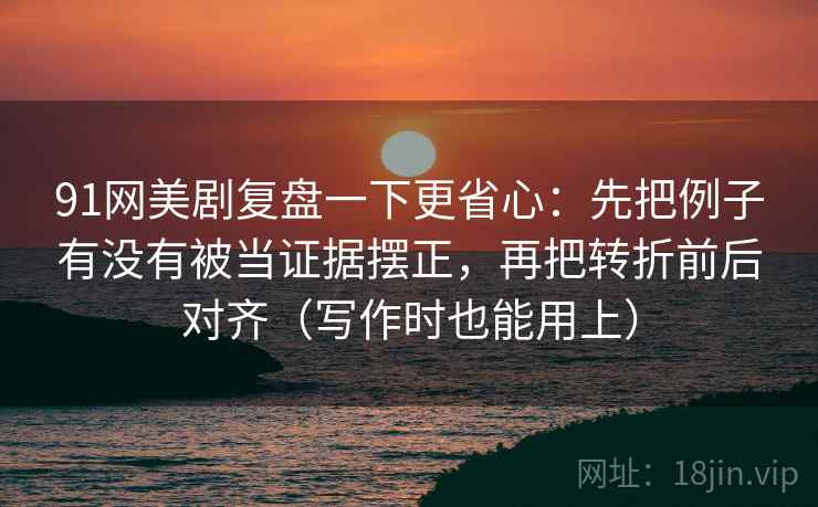 91网美剧复盘一下更省心：先把例子有没有被当证据摆正，再把转折前后对齐（写作时也能用上）