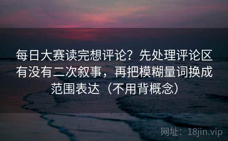 每日大赛读完想评论？先处理评论区有没有二次叙事，再把模糊量词换成范围表达（不用背概念）
