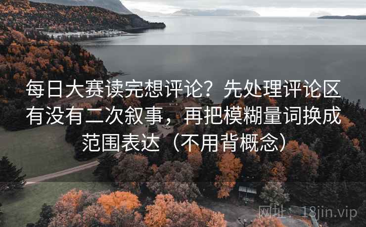 每日大赛读完想评论？先处理评论区有没有二次叙事，再把模糊量词换成范围表达（不用背概念）
