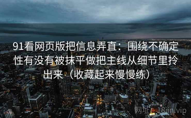 91看网页版把信息弄直：围绕不确定性有没有被抹平做把主线从细节里拎出来（收藏起来慢慢练）