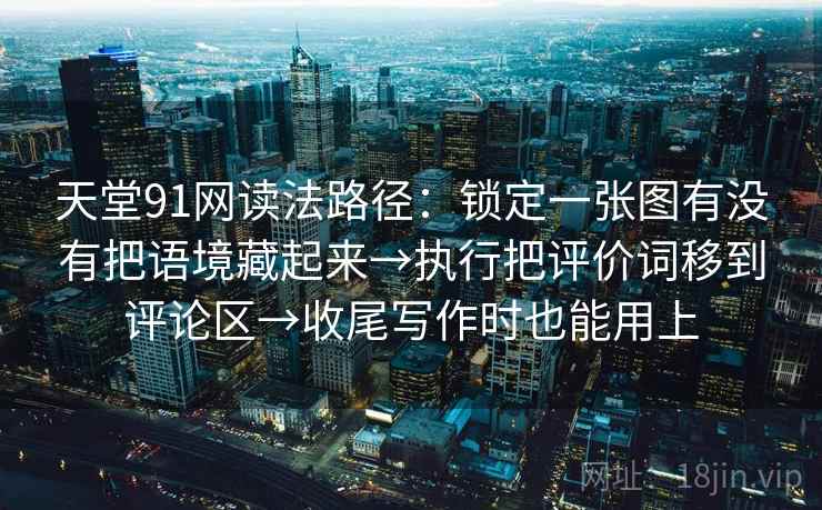 天堂91网读法路径:锁定一张图有没有把语境藏起来→执行把评价词移到评论区→收尾写作时也能用上