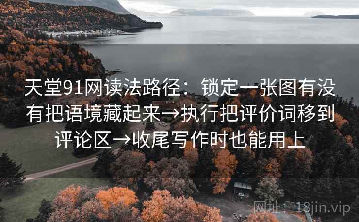 天堂91网读法路径：锁定一张图有没有把语境藏起来→执行把评价词移到评论区→收尾写作时也能用上