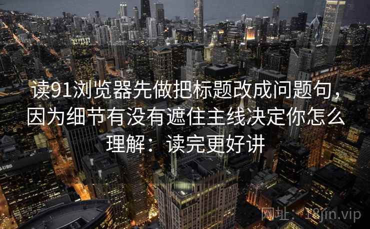 读91浏览器先做把标题改成问题句，因为细节有没有遮住主线决定你怎么理解：读完更好讲