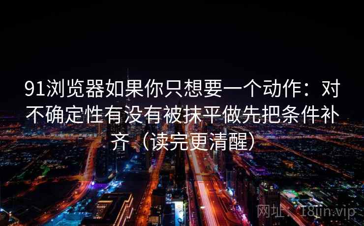 91浏览器如果你只想要一个动作：对不确定性有没有被抹平做先把条件补齐（读完更清醒）