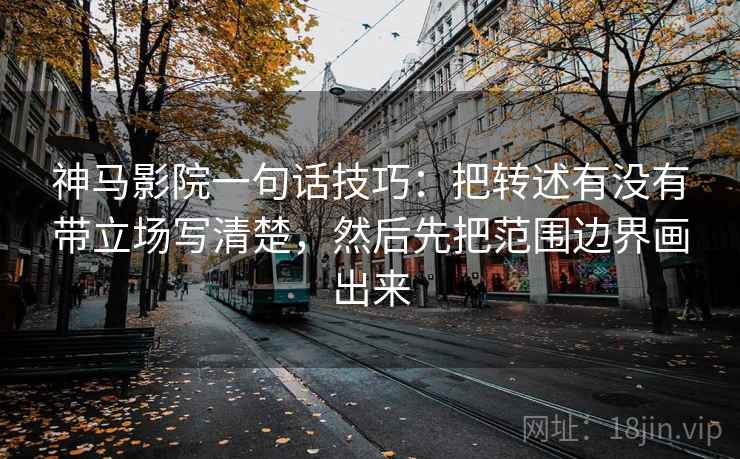 神马影院一句话技巧：把转述有没有带立场写清楚，然后先把范围边界画出来