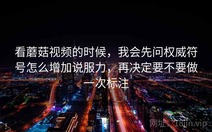 看蘑菇视频的时候，我会先问权威符号怎么增加说服力，再决定要不要做一次标注