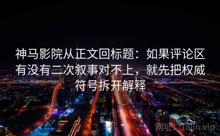 神马影院从正文回标题：如果评论区有没有二次叙事对不上，就先把权威符号拆开解释
