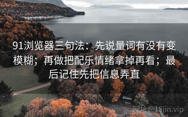 91浏览器三句法：先说量词有没有变模糊；再做把配乐情绪拿掉再看；最后记住先把信息弄直