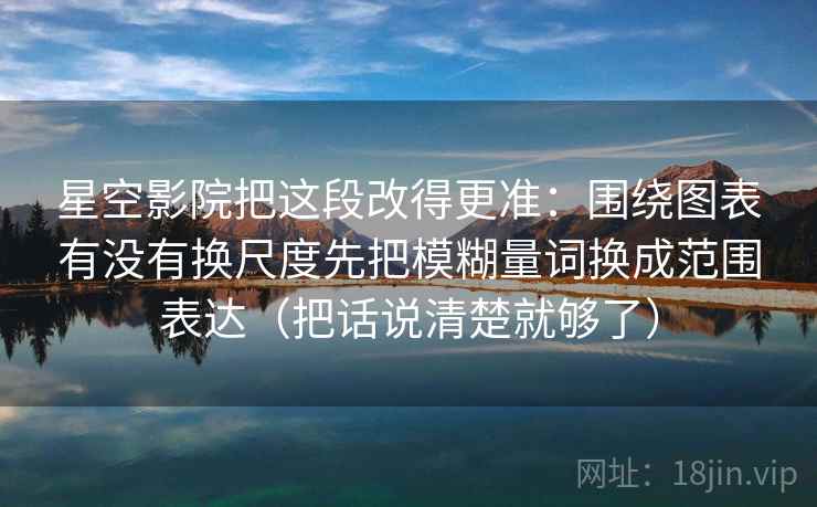 星空影院把这段改得更准：围绕图表有没有换尺度先把模糊量词换成范围表达（把话说清楚就够了）