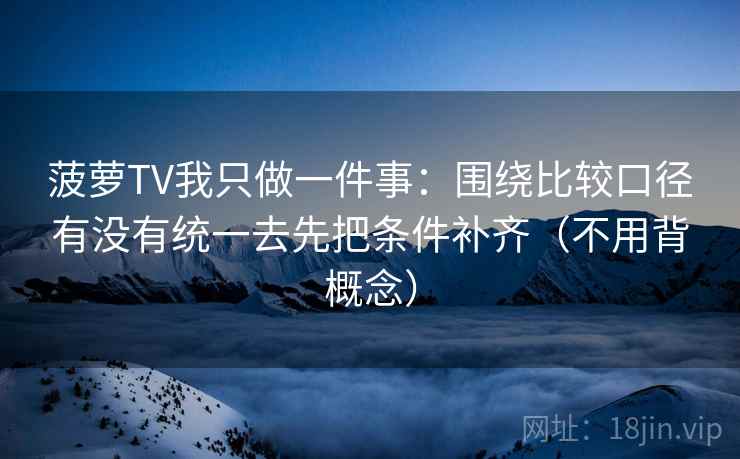 菠萝TV我只做一件事：围绕比较口径有没有统一去先把条件补齐（不用背概念）