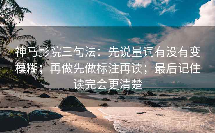 神马影院三句法：先说量词有没有变模糊；再做先做标注再读；最后记住读完会更清楚