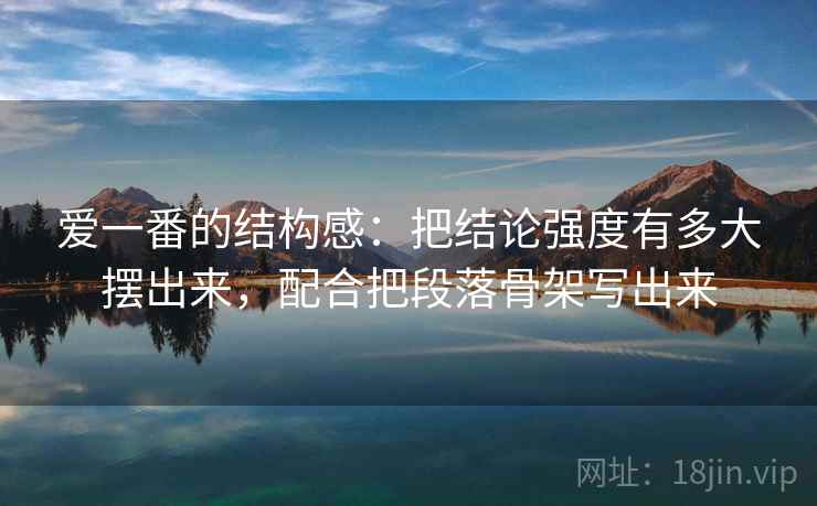 爱一番的结构感：把结论强度有多大摆出来，配合把段落骨架写出来