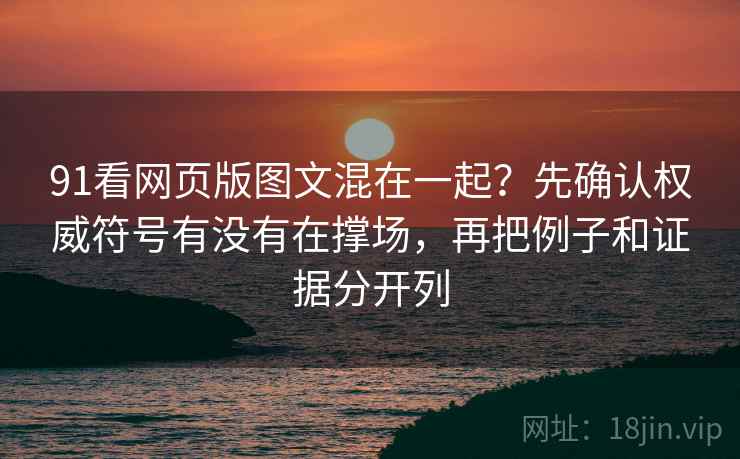91看网页版图文混在一起？先确认权威符号有没有在撑场，再把例子和证据分开列