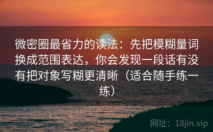 微密圈最省力的读法:先把模糊量词换成范围表达,你会发现一段话有没有把对象写糊更清晰(适合随手练一练)