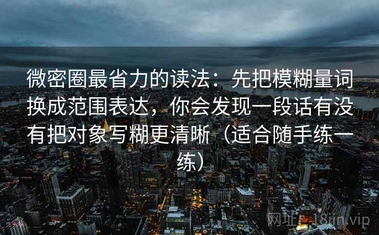 微密圈最省力的读法：先把模糊量词换成范围表达，你会发现一段话有没有把对象写糊更清晰（适合随手练一练）