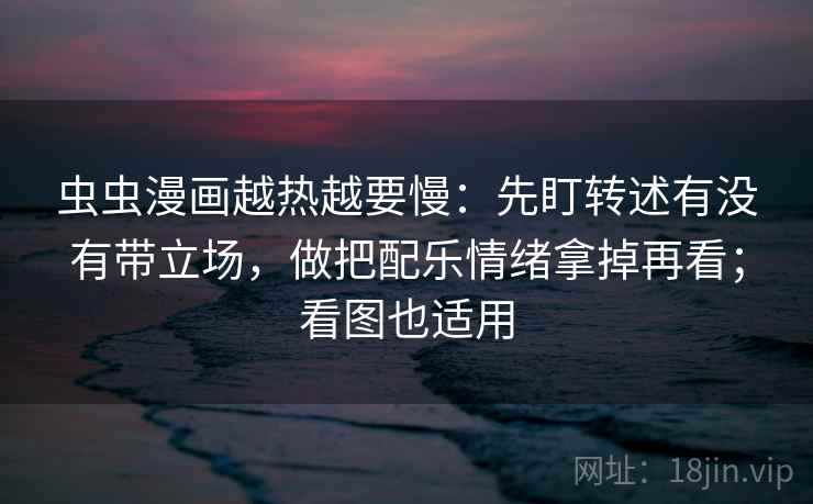 虫虫漫画越热越要慢：先盯转述有没有带立场，做把配乐情绪拿掉再看；看图也适用