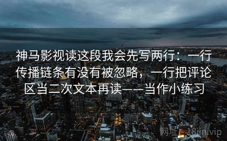 神马影视读这段我会先写两行：一行传播链条有没有被忽略，一行把评论区当二次文本再读——当作小练习