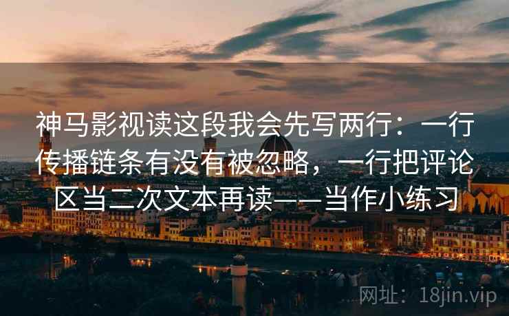 神马影视读这段我会先写两行:一行传播链条有没有被忽略,一行把评论区当二次文本再读——当作小练习 神马影视读这段我会先写两行:一行传播链条有没有被忽略,一行把评论区当二次文本再读——当作小练习