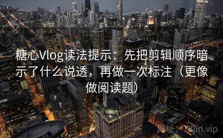 糖心Vlog读法提示:先把剪辑顺序暗示了什么说透,再做一次标注(更像做阅读题) 糖心Vlog读法提示:先把剪辑顺序暗示了什么说透,再做一次标注(更像做阅读题)