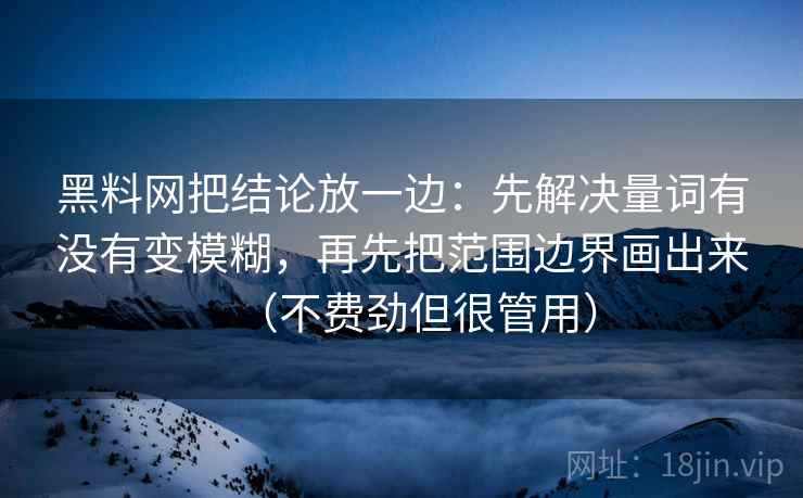 黑料网把结论放一边：先解决量词有没有变模糊，再先把范围边界画出来（不费劲但很管用）