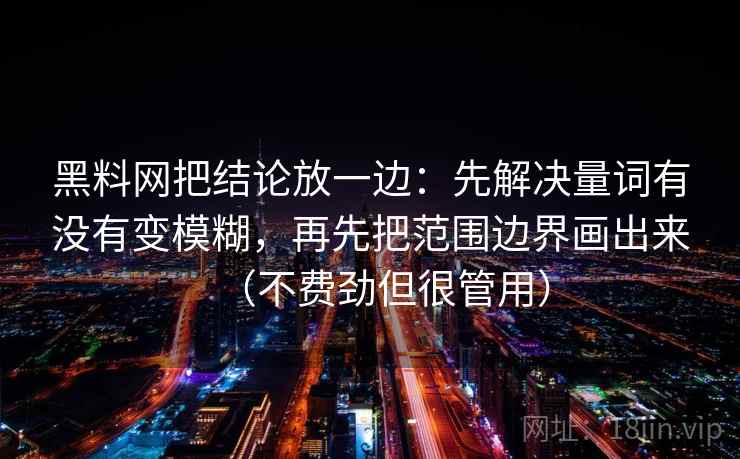 黑料网把结论放一边：先解决量词有没有变模糊，再先把范围边界画出来（不费劲但很管用）