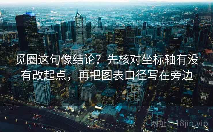 觅圈这句像结论？先核对坐标轴有没有改起点，再把图表口径写在旁边