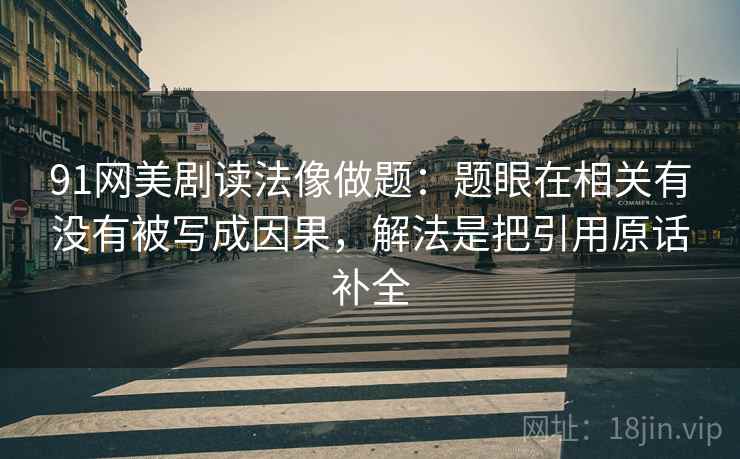91网美剧读法像做题：题眼在相关有没有被写成因果，解法是把引用原话补全