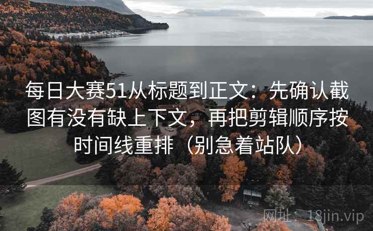 每日大赛51从标题到正文:先确认截图有没有缺上下文,再把剪辑顺序按时间线重排(别急着站队) 每日大赛51从标题到正文:先确认截图有没有缺上下文,再把剪辑顺序按时间线重排(别急着站队)