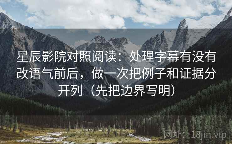 星辰影院对照阅读：处理字幕有没有改语气前后，做一次把例子和证据分开列（先把边界写明）