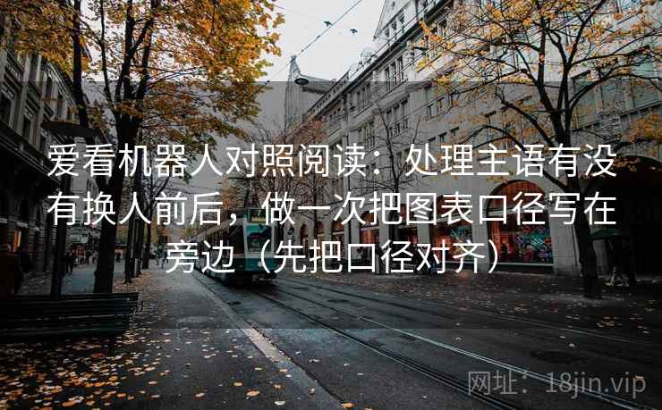 爱看机器人对照阅读:处理主语有没有换人前后,做一次把图表口径写在旁边(先把口径对齐) 爱看机器人对照阅读:处理主语有没有换人前后,做一次把图表口径写在旁边(先把口径对齐)