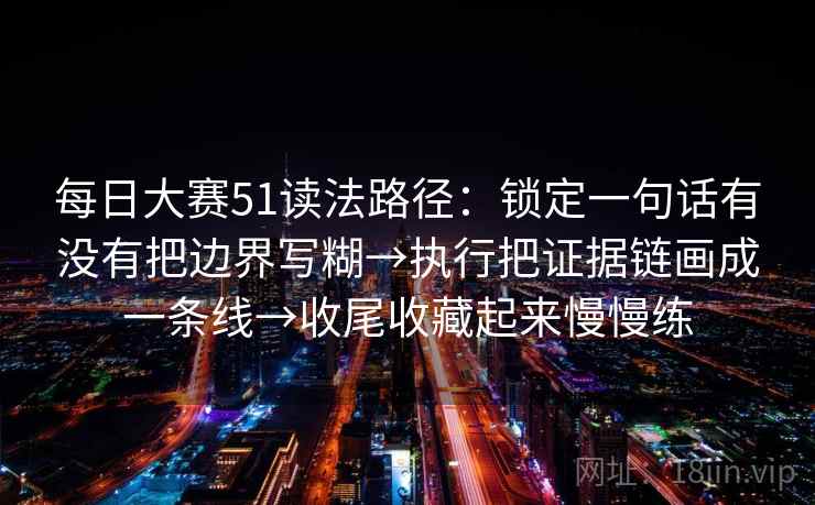每日大赛51读法路径：锁定一句话有没有把边界写糊→执行把证据链画成一条线→收尾收藏起来慢慢练